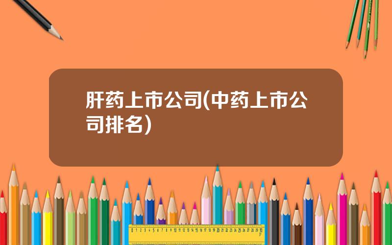 肝药上市公司(中药上市公司排名)