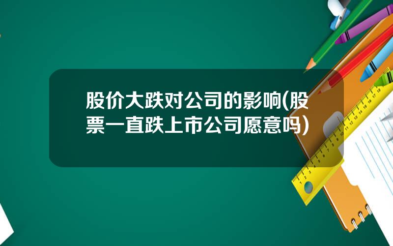 股价大跌对公司的影响(股票一直跌上市公司愿意吗)