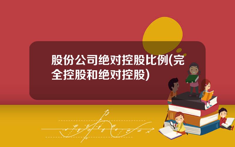 股份公司绝对控股比例(完全控股和绝对控股)
