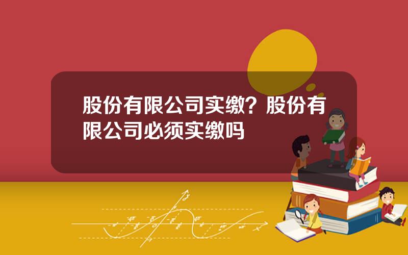 股份有限公司实缴？股份有限公司必须实缴吗