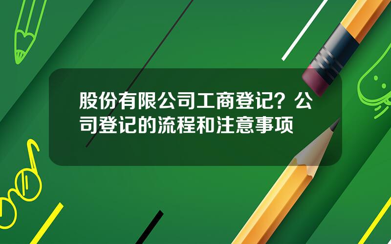 股份有限公司工商登记？公司登记的流程和注意事项