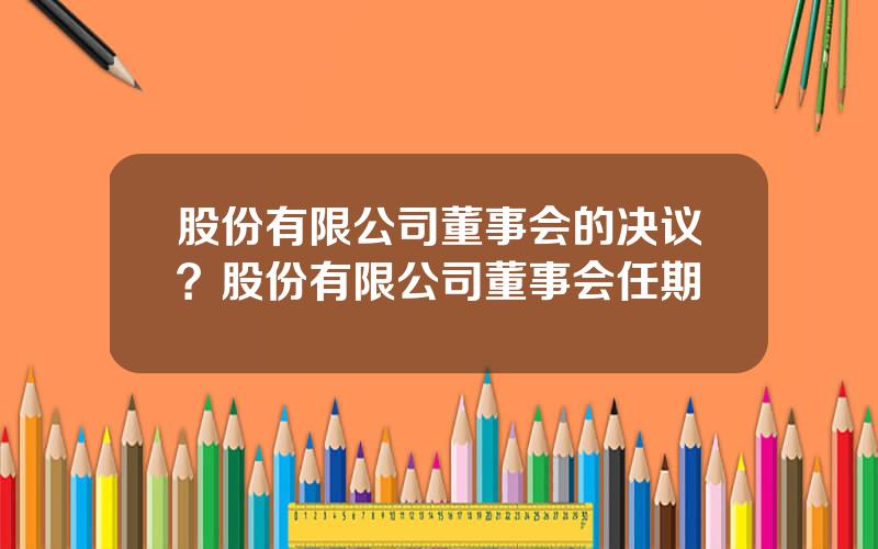 股份有限公司董事会的决议？股份有限公司董事会任期