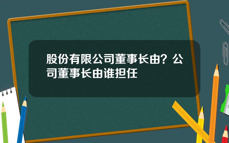 股份有限公司董事长由？公司董事长由谁担任