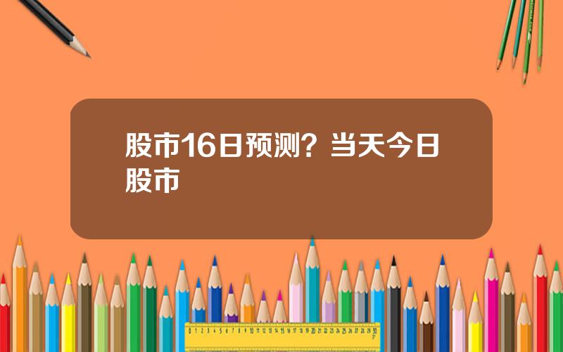 股市16日预测？当天今日股市