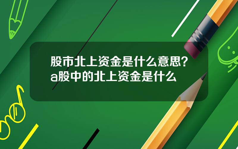 股市北上资金是什么意思？a股中的北上资金是什么