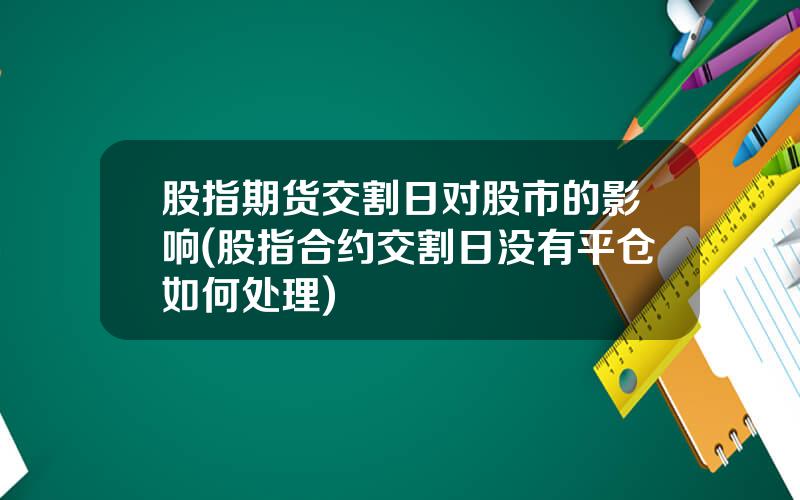 股指期货交割日对股市的影响(股指合约交割日没有平仓如何处理)