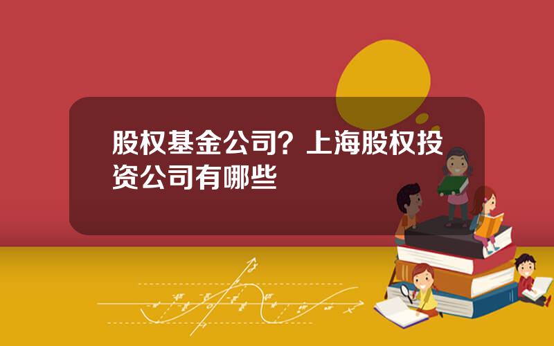 股权基金公司？上海股权投资公司有哪些