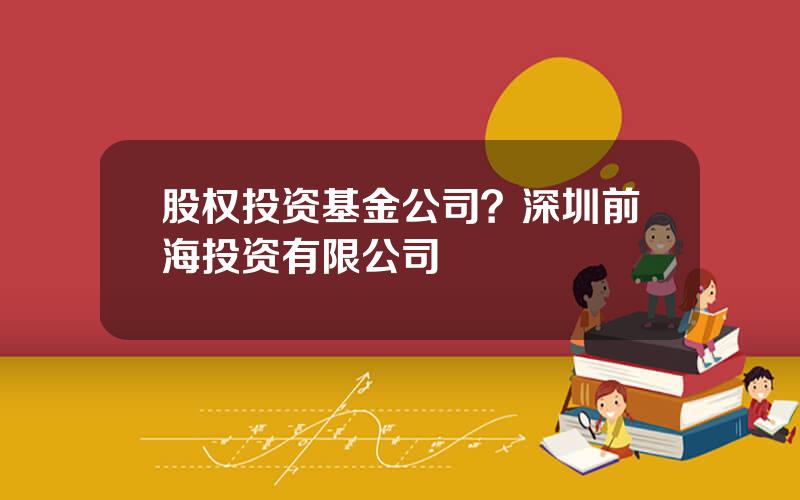 股权投资基金公司？深圳前海投资有限公司