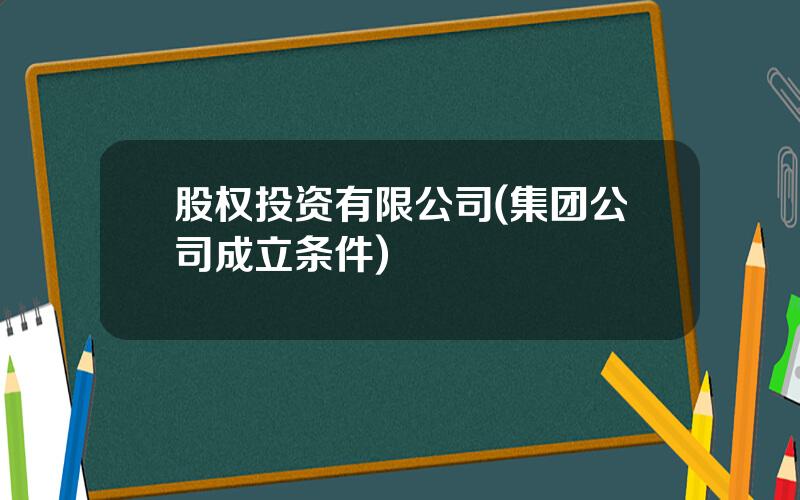 股权投资有限公司(集团公司成立条件)