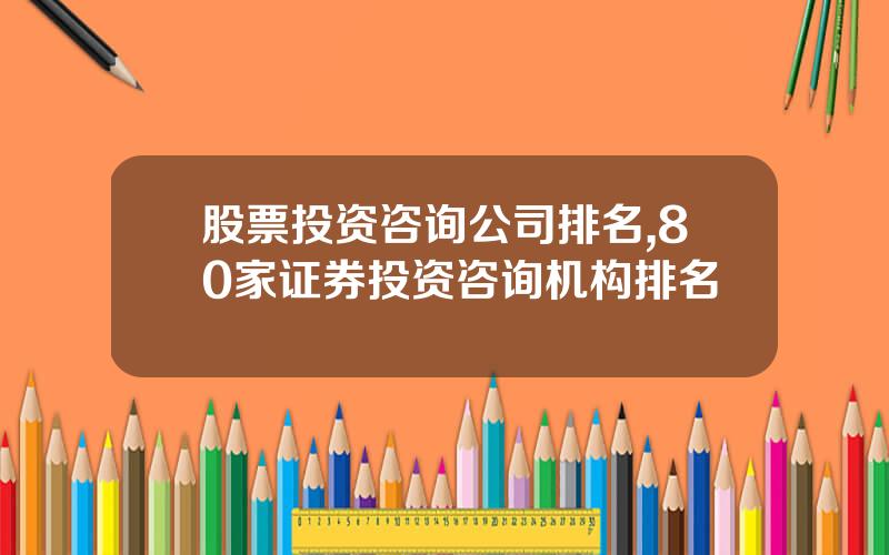 股票投资咨询公司排名,80家证券投资咨询机构排名