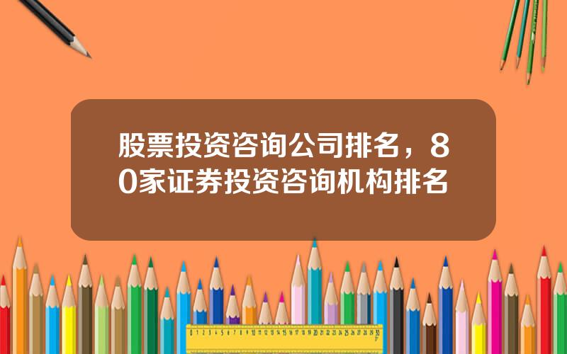 股票投资咨询公司排名，80家证券投资咨询机构排名