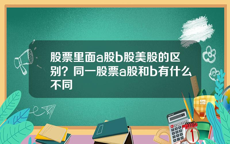 股票里面a股b股美股的区别？同一股票a股和b有什么不同
