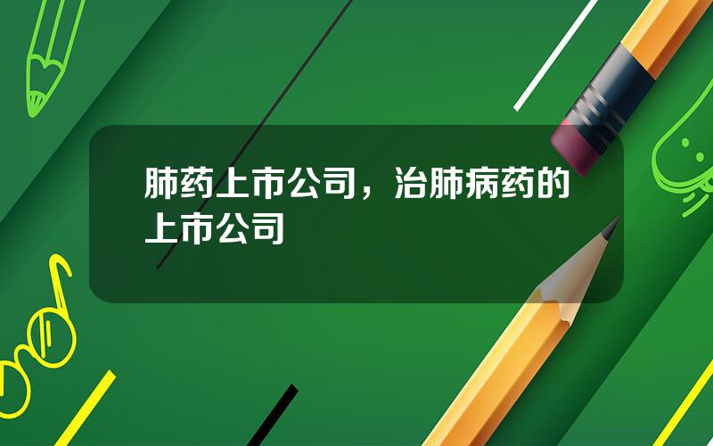 肺药上市公司，治肺病药的上市公司
