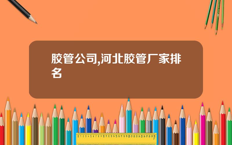 胶管公司,河北胶管厂家排名