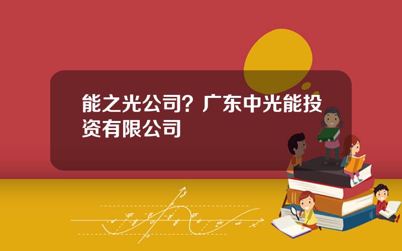 能之光公司？广东中光能投资有限公司