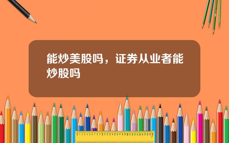 能炒美股吗，证券从业者能炒股吗