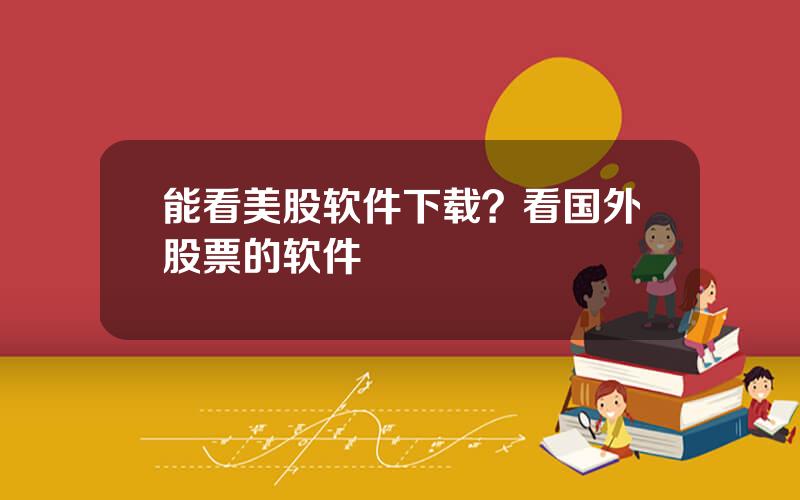 能看美股软件下载？看国外股票的软件