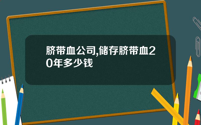 脐带血公司,储存脐带血20年多少钱