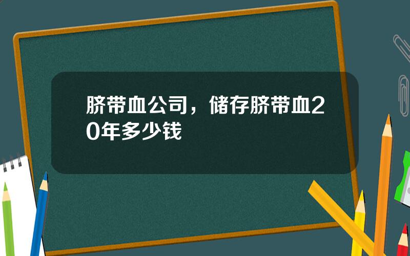 脐带血公司，储存脐带血20年多少钱