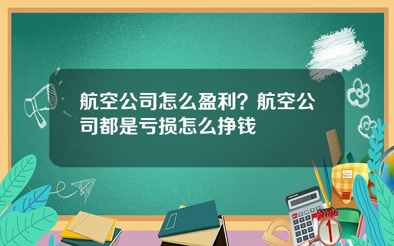 航空公司怎么盈利？航空公司都是亏损怎么挣钱