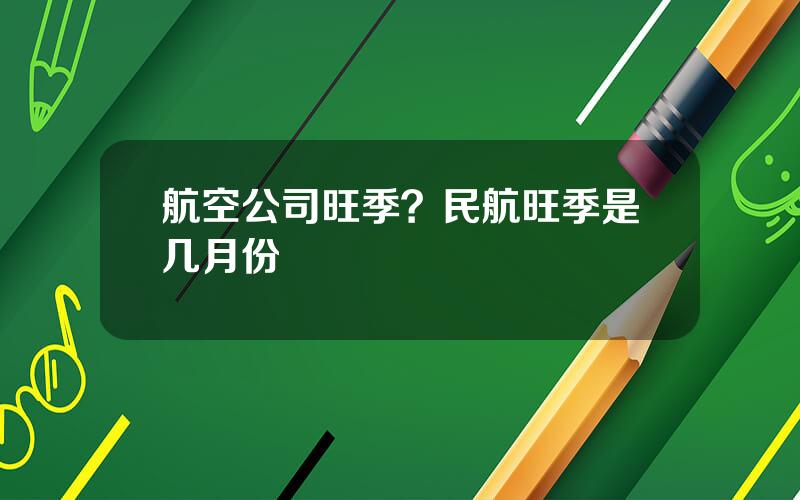 航空公司旺季？民航旺季是几月份