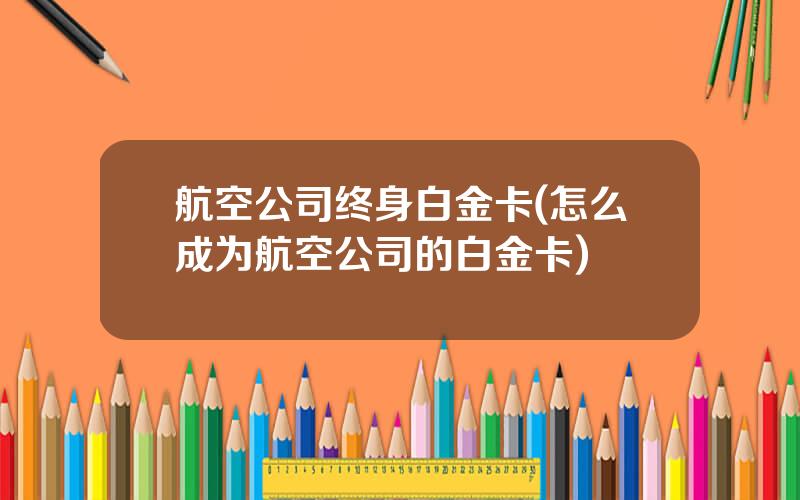 航空公司终身白金卡(怎么成为航空公司的白金卡)
