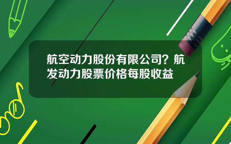 航空动力股份有限公司？航发动力股票价格每股收益
