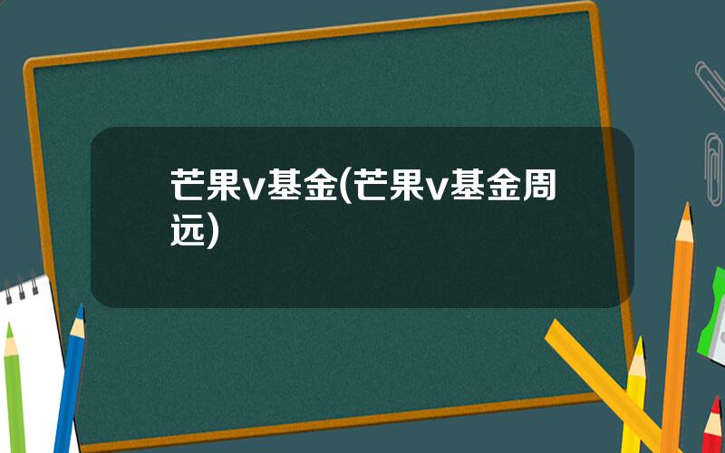 芒果v基金(芒果v基金周远)
