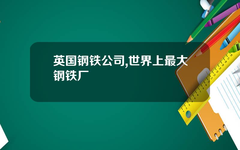 英国钢铁公司,世界上最大钢铁厂
