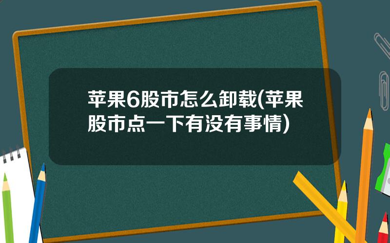 苹果6股市怎么卸载(苹果股市点一下有没有事情)