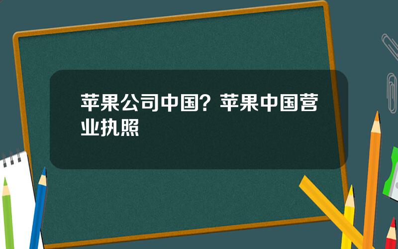 苹果公司中国？苹果中国营业执照