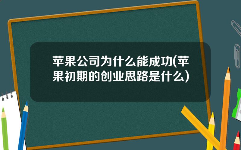 苹果公司为什么能成功(苹果初期的创业思路是什么)