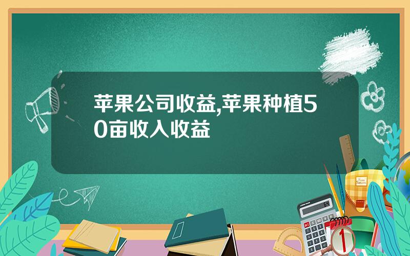 苹果公司收益,苹果种植50亩收入收益