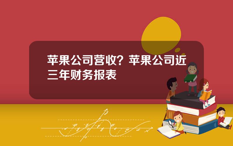 苹果公司营收？苹果公司近三年财务报表
