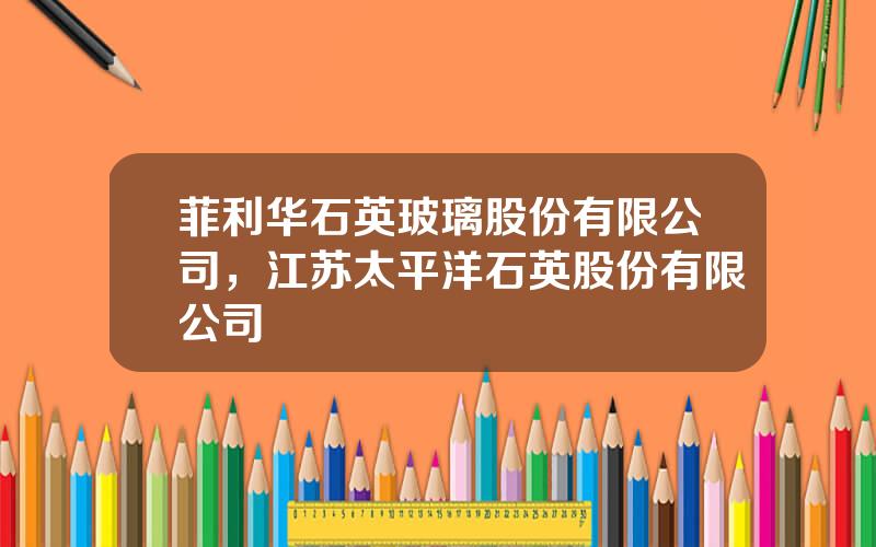 菲利华石英玻璃股份有限公司，江苏太平洋石英股份有限公司