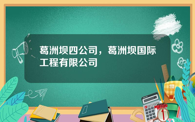 葛洲坝四公司，葛洲坝国际工程有限公司