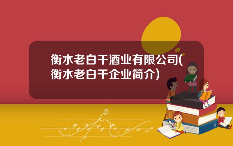 衡水老白干酒业有限公司(衡水老白干企业简介)
