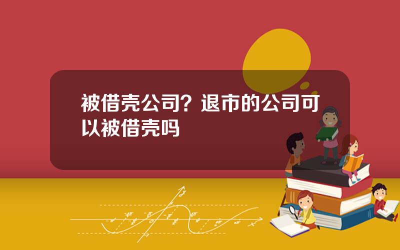 被借壳公司？退市的公司可以被借壳吗