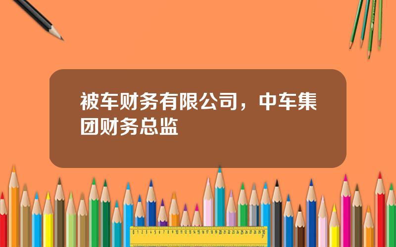 被车财务有限公司，中车集团财务总监