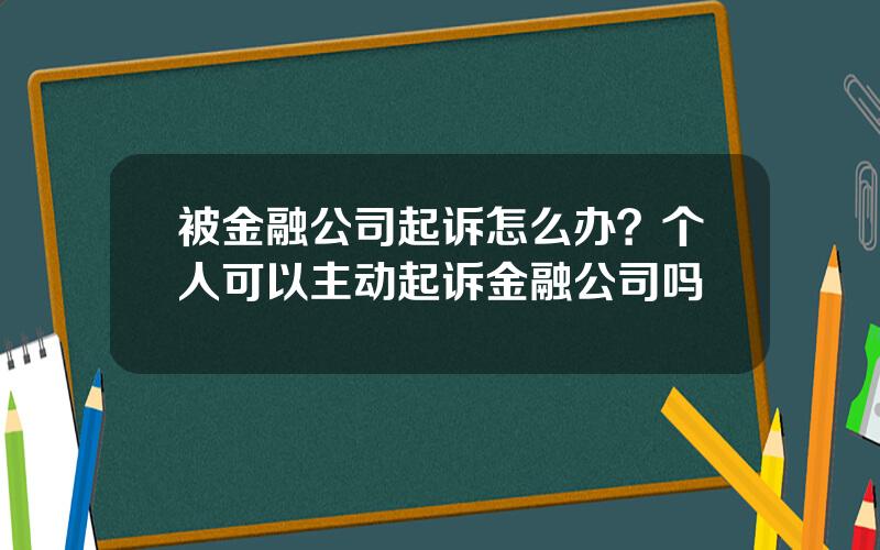 被金融公司起诉怎么办？个人可以主动起诉金融公司吗