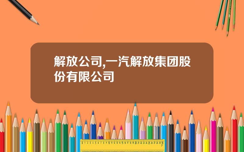 解放公司,一汽解放集团股份有限公司