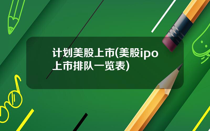 计划美股上市(美股ipo上市排队一览表)