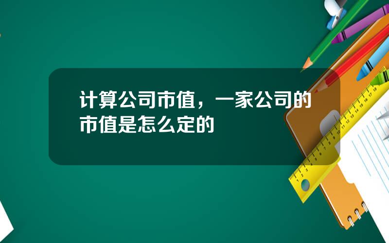 计算公司市值，一家公司的市值是怎么定的