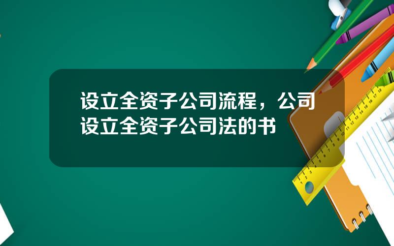 设立全资子公司流程，公司设立全资子公司法的书