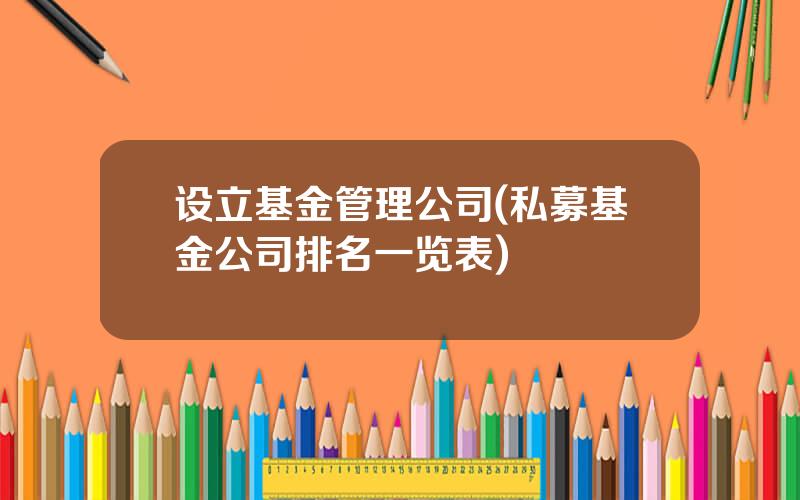 设立基金管理公司(私募基金公司排名一览表)