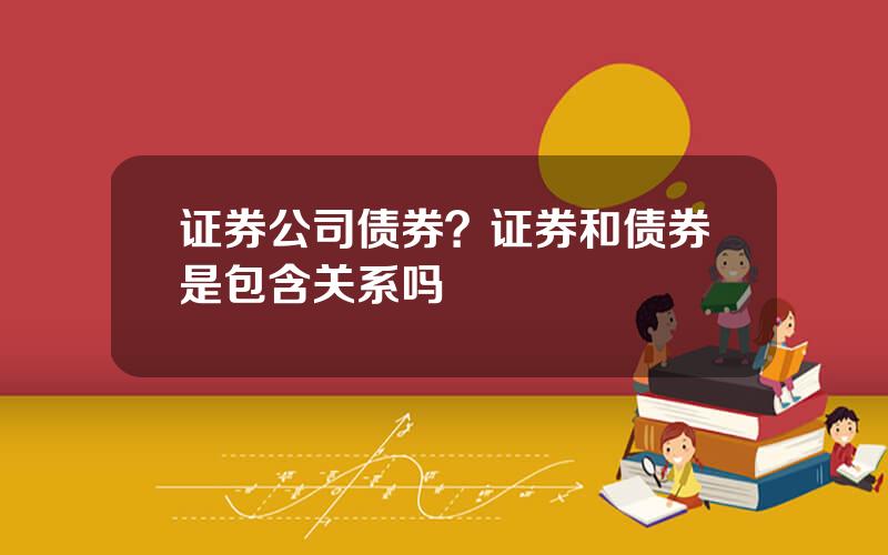 证券公司债券？证券和债券是包含关系吗