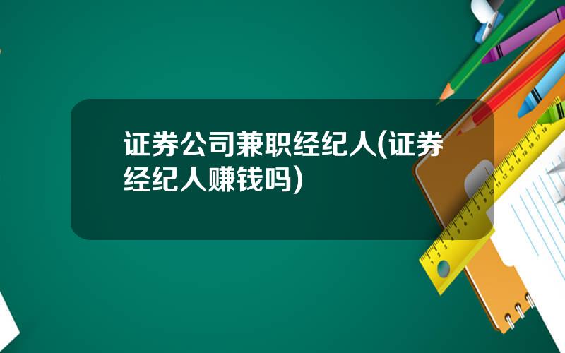 证券公司兼职经纪人(证券经纪人赚钱吗)