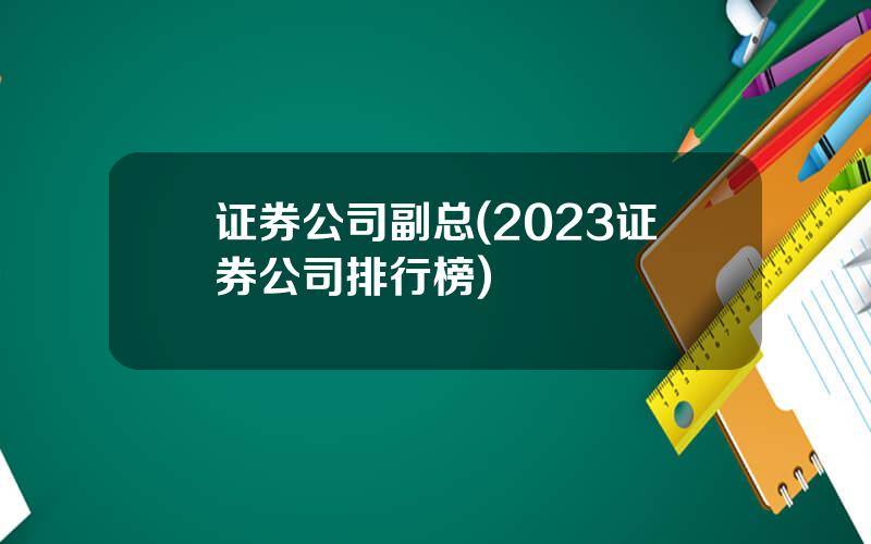 证券公司副总(2023证券公司排行榜)