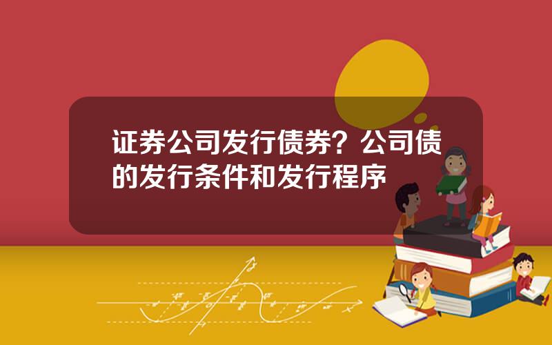 证券公司发行债券？公司债的发行条件和发行程序