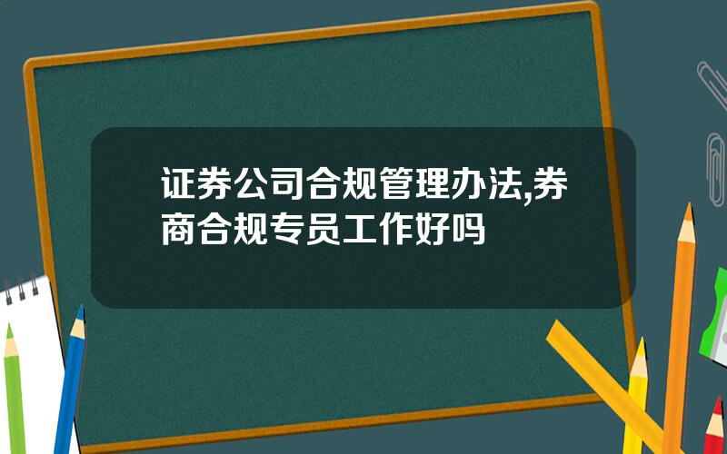证券公司合规管理办法,券商合规专员工作好吗
